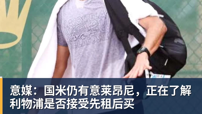 mk体育意媒:国米仍有意莱昂尼,正在了解利物浦是否接受先租后买
